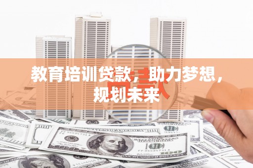 三明教育培训贷款，助力梦想，规划未来