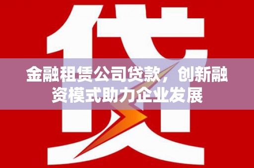 三明金融租赁公司贷款，创新融资模式助力企业发展