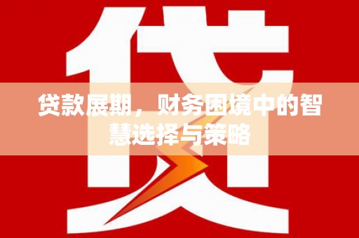 三明贷款展期，财务困境中的智慧选择与策略