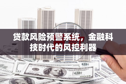 三明贷款风险预警系统，金融科技时代的风控利器