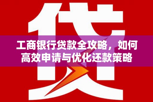 三明工商银行贷款全攻略，如何高效申请与优化还款策略
