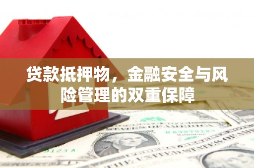 三明贷款抵押物，金融安全与风险管理的双重保障