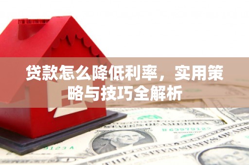三明贷款怎么降低利率，实用策略与技巧全解析
