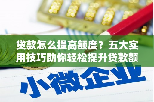 三明贷款怎么提高额度？五大实用技巧助你轻松提升贷款额度