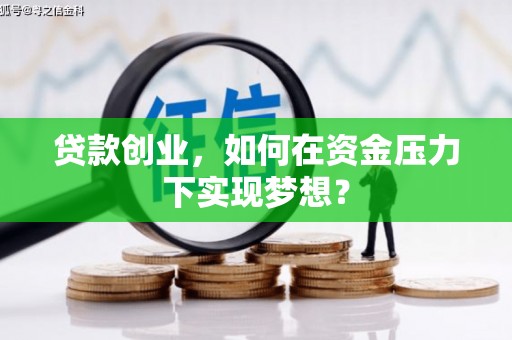 三明贷款创业，如何在资金压力下实现梦想？