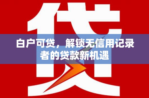 三明白户可贷，解锁无信用记录者的贷款新机遇
