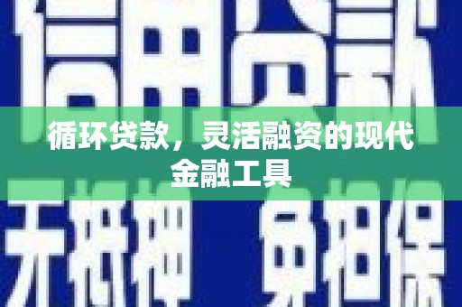 三明循环贷款，灵活融资的现代金融工具