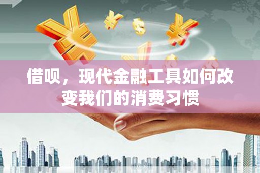 三明借呗，现代金融工具如何改变我们的消费习惯