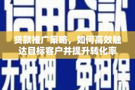 三明贷款推广策略，如何高效触达目标客户并提升转化率