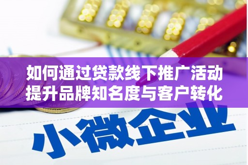 三明如何通过贷款线下推广活动提升品牌知名度与客户转化率