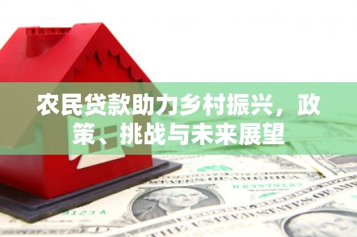三明农民贷款助力乡村振兴，政策、挑战与未来展望