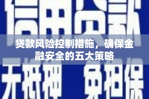 三明贷款风险控制措施，确保金融安全的五大策略