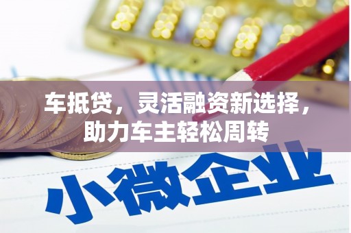 三明车抵贷，灵活融资新选择，助力车主轻松周转