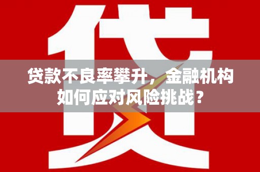 三明贷款不良率攀升，金融机构如何应对风险挑战？