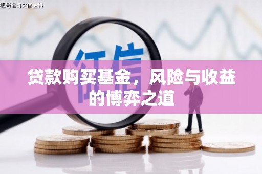 三明贷款购买基金，风险与收益的博弈之道