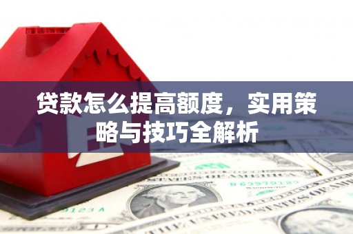 三明贷款怎么提高额度，实用策略与技巧全解析