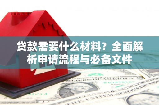 三明贷款需要什么材料？全面解析申请流程与必备文件