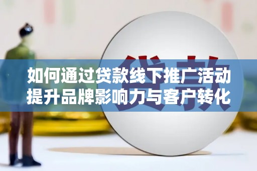 三明如何通过贷款线下推广活动提升品牌影响力与客户转化率
