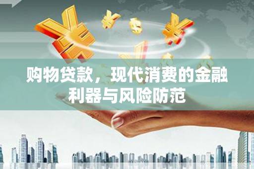 三明购物贷款，现代消费的金融利器与风险防范