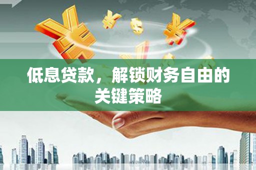 三明低息贷款，解锁财务自由的关键策略