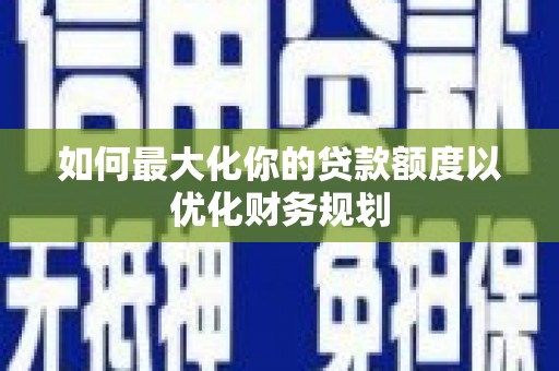 三明如何最大化你的贷款额度以优化财务规划