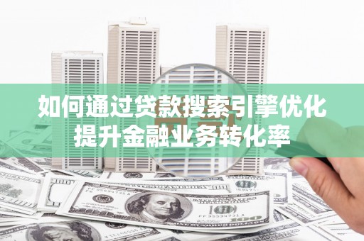 三明如何通过贷款搜索引擎优化提升金融业务转化率