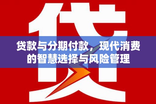 三明贷款与分期付款，现代消费的智慧选择与风险管理