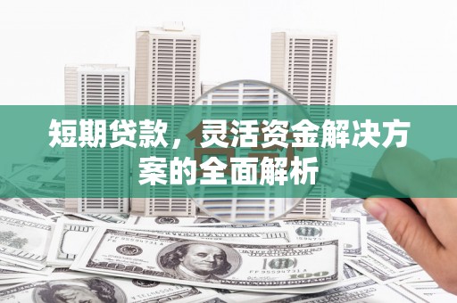 三明短期贷款，灵活资金解决方案的全面解析
