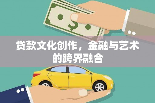 三明贷款文化创作，金融与艺术的跨界融合