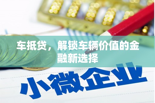三明车抵贷，解锁车辆价值的金融新选择