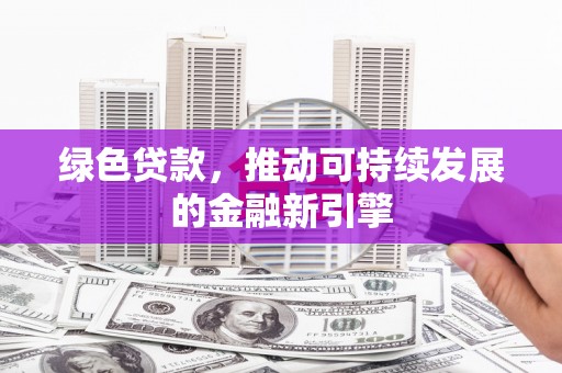 三明绿色贷款，推动可持续发展的金融新引擎