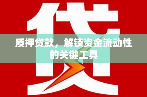 三明质押贷款，解锁资金流动性的关键工具