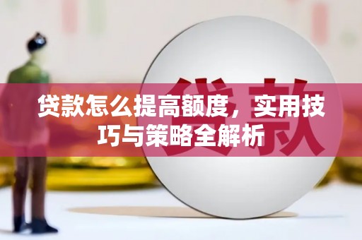 三明贷款怎么提高额度，实用技巧与策略全解析
