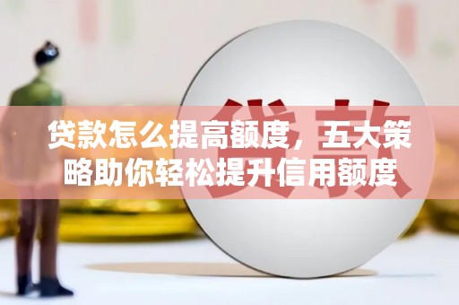 三明贷款怎么提高额度，五大策略助你轻松提升信用额度
