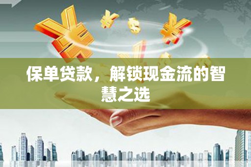 三明保单贷款，解锁现金流的智慧之选