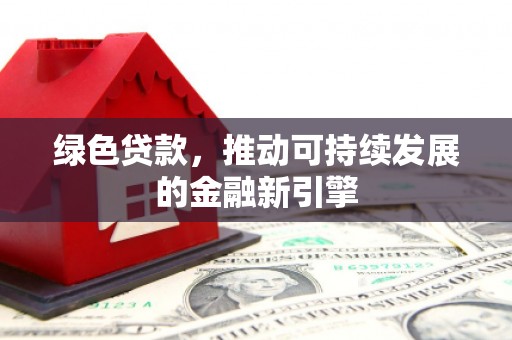 三明绿色贷款，推动可持续发展的金融新引擎