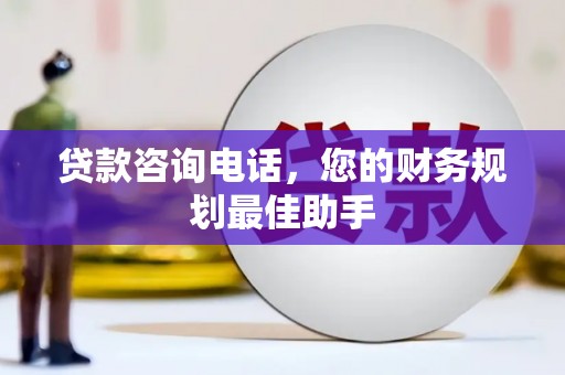 三明贷款咨询电话，您的财务规划最佳助手