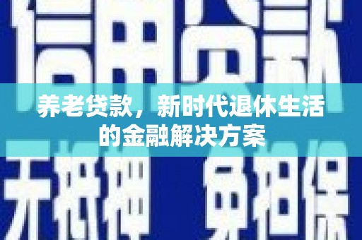 三明养老贷款，新时代退休生活的金融解决方案