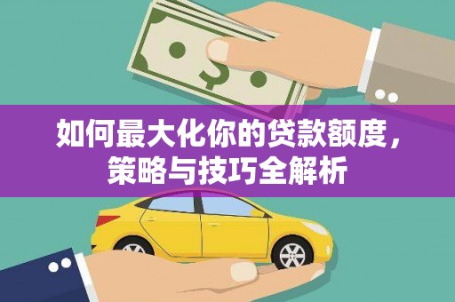 三明如何最大化你的贷款额度，策略与技巧全解析