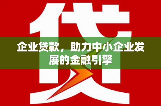 三明企业贷款，助力中小企业发展的金融引擎