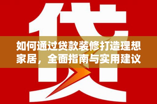 三明如何通过贷款装修打造理想家居，全面指南与实用建议