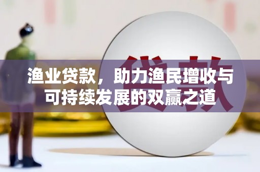 三明渔业贷款，助力渔民增收与可持续发展的双赢之道