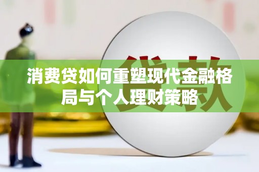 三明消费贷如何重塑现代金融格局与个人理财策略