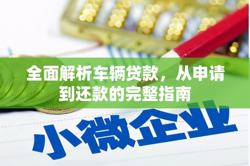 三明全面解析车辆贷款，从申请到还款的完整指南