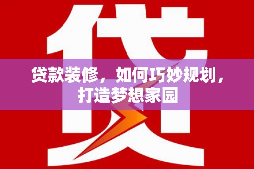 三明贷款装修，如何巧妙规划，打造梦想家园