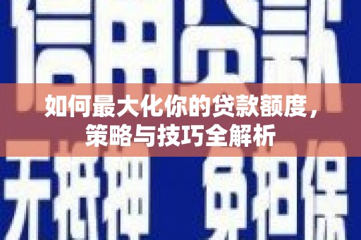 三明如何最大化你的贷款额度，策略与技巧全解析