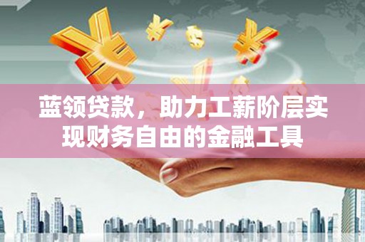 三明蓝领贷款，助力工薪阶层实现财务自由的金融工具