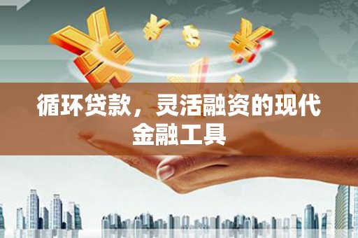 三明循环贷款，灵活融资的现代金融工具