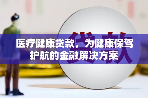 三明医疗健康贷款，为健康保驾护航的金融解决方案