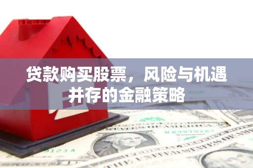 三明贷款购买股票，风险与机遇并存的金融策略